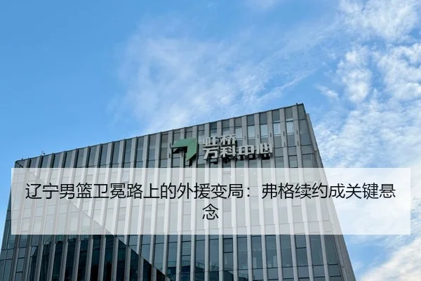 辽宁男篮卫冕路上的外援变局：弗格续约成关键悬念