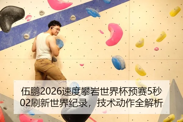 伍鹏2026速度攀岩世界杯预赛5秒02刷新世界纪录，技术动作全解析