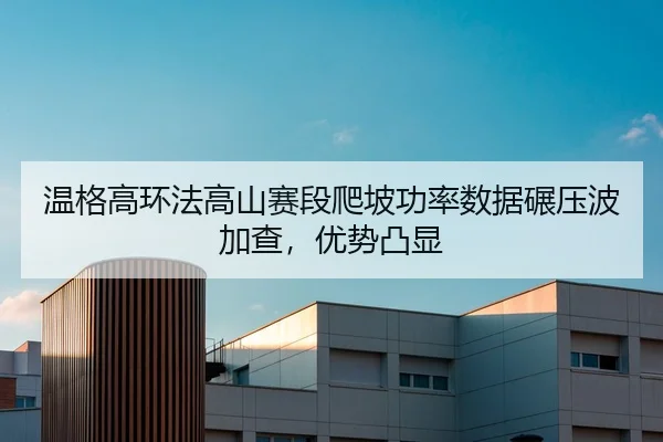 温格高环法高山赛段爬坡功率数据碾压波加查，优势凸显