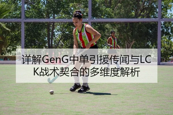 详解GenG中单引援传闻与LCK战术契合的多维度解析